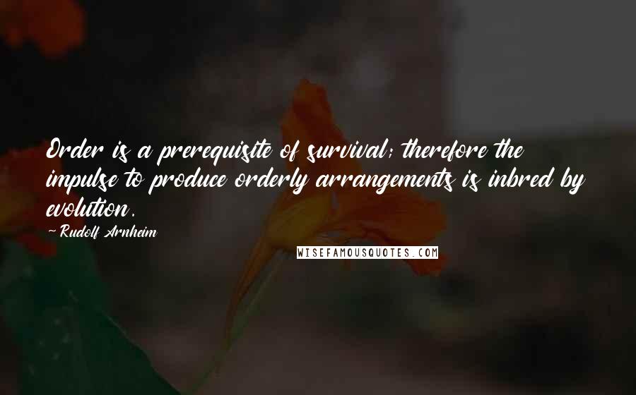 Rudolf Arnheim Quotes: Order is a prerequisite of survival; therefore the impulse to produce orderly arrangements is inbred by evolution.