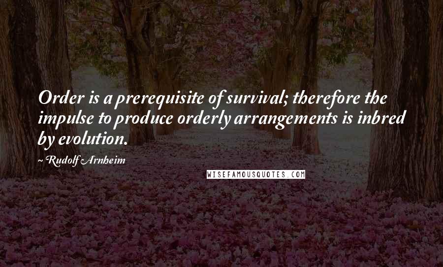 Rudolf Arnheim Quotes: Order is a prerequisite of survival; therefore the impulse to produce orderly arrangements is inbred by evolution.