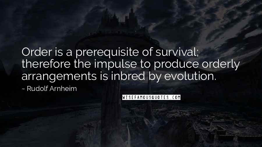 Rudolf Arnheim Quotes: Order is a prerequisite of survival; therefore the impulse to produce orderly arrangements is inbred by evolution.