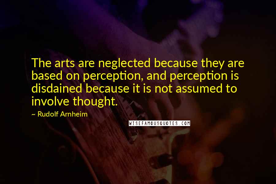 Rudolf Arnheim Quotes: The arts are neglected because they are based on perception, and perception is disdained because it is not assumed to involve thought.