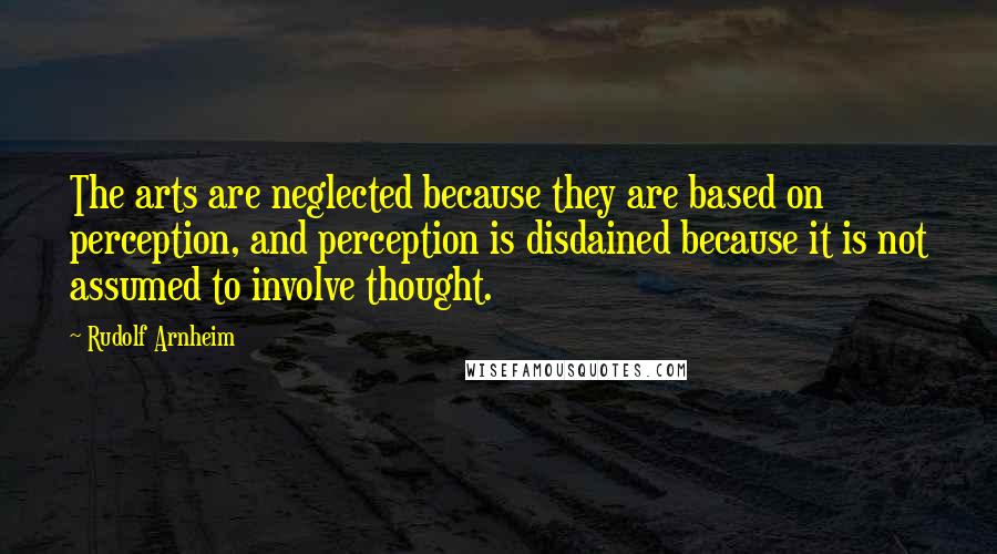 Rudolf Arnheim Quotes: The arts are neglected because they are based on perception, and perception is disdained because it is not assumed to involve thought.