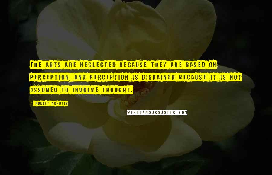 Rudolf Arnheim Quotes: The arts are neglected because they are based on perception, and perception is disdained because it is not assumed to involve thought.