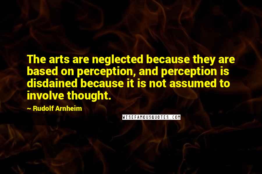 Rudolf Arnheim Quotes: The arts are neglected because they are based on perception, and perception is disdained because it is not assumed to involve thought.
