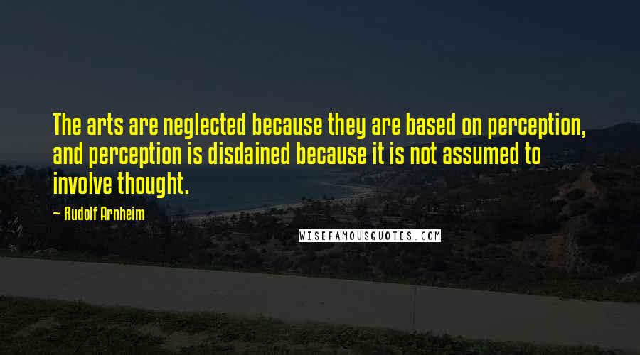 Rudolf Arnheim Quotes: The arts are neglected because they are based on perception, and perception is disdained because it is not assumed to involve thought.