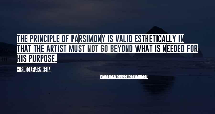 Rudolf Arnheim Quotes: The principle of parsimony is valid esthetically in that the artist must not go beyond what is needed for his purpose.