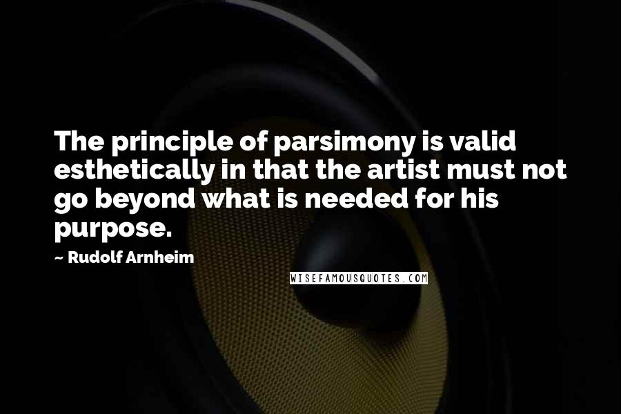 Rudolf Arnheim Quotes: The principle of parsimony is valid esthetically in that the artist must not go beyond what is needed for his purpose.