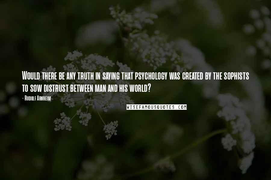 Rudolf Arnheim Quotes: Would there be any truth in saying that psychology was created by the sophists to sow distrust between man and his world?