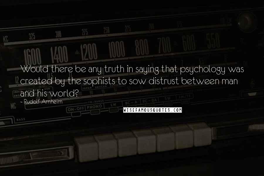 Rudolf Arnheim Quotes: Would there be any truth in saying that psychology was created by the sophists to sow distrust between man and his world?