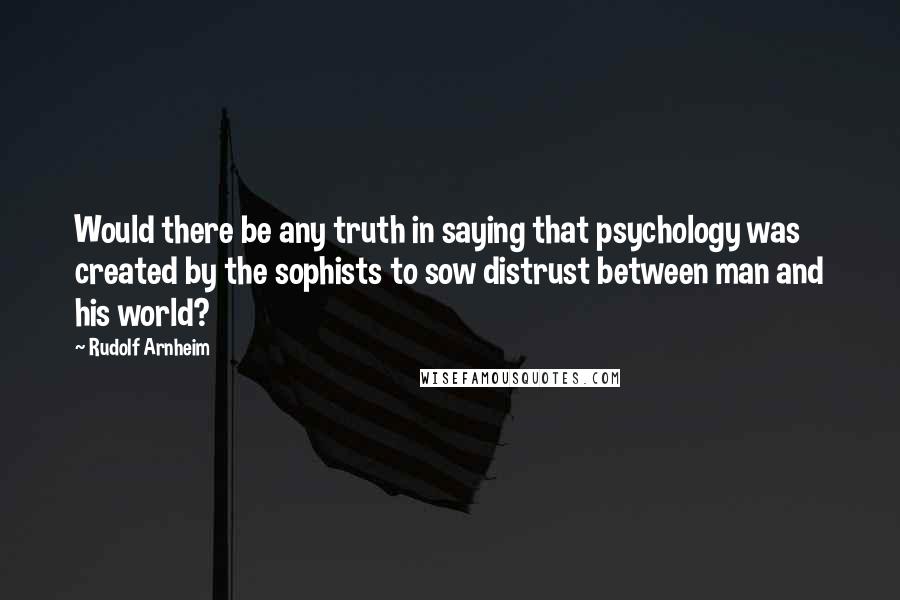 Rudolf Arnheim Quotes: Would there be any truth in saying that psychology was created by the sophists to sow distrust between man and his world?