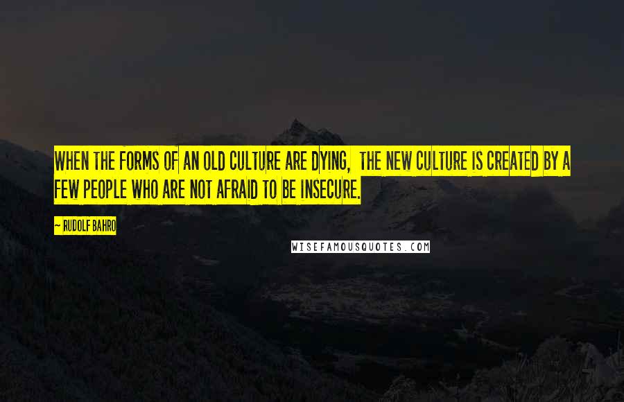 Rudolf Bahro Quotes: When the forms of an old culture are dying,  the new culture is created by a few people who are not afraid to be insecure.