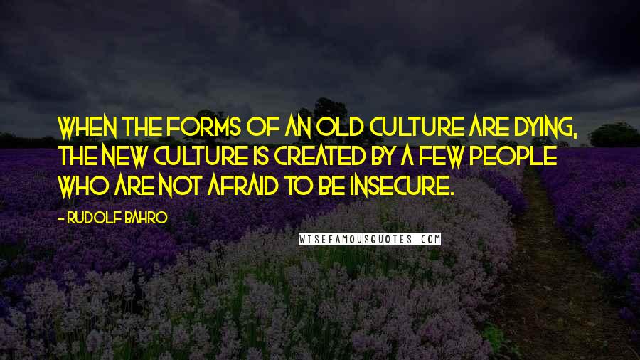 Rudolf Bahro Quotes: When the forms of an old culture are dying,  the new culture is created by a few people who are not afraid to be insecure.