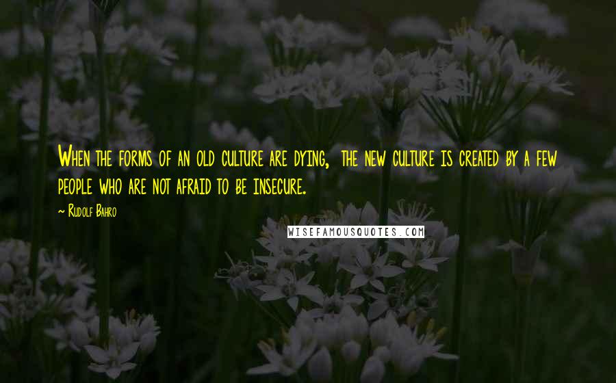 Rudolf Bahro Quotes: When the forms of an old culture are dying,  the new culture is created by a few people who are not afraid to be insecure.