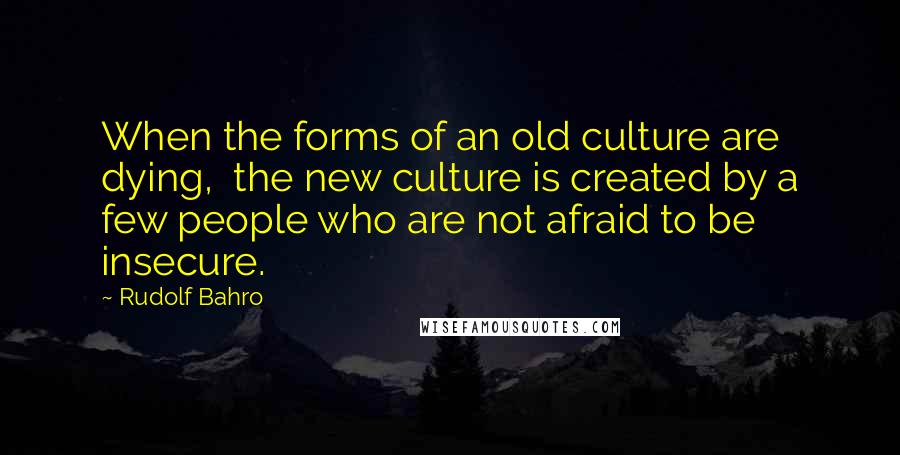 Rudolf Bahro Quotes: When the forms of an old culture are dying,  the new culture is created by a few people who are not afraid to be insecure.