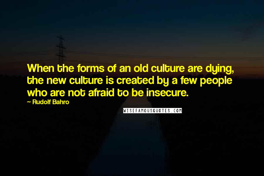 Rudolf Bahro Quotes: When the forms of an old culture are dying,  the new culture is created by a few people who are not afraid to be insecure.