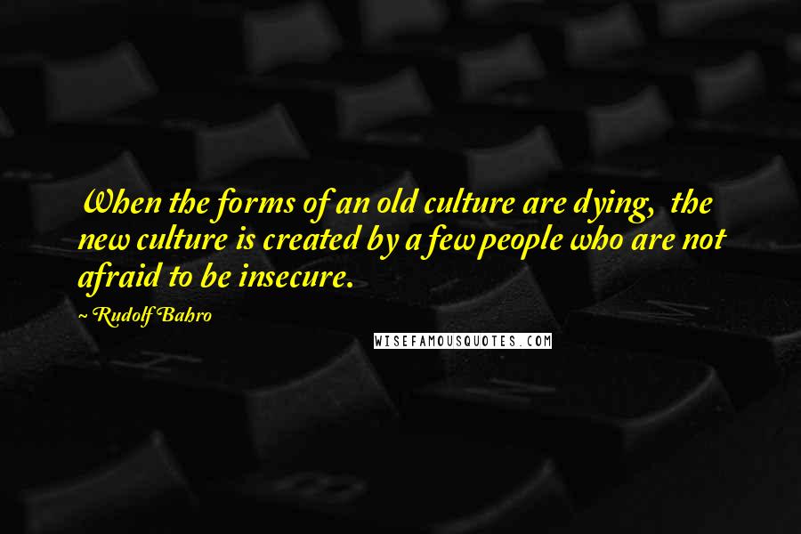 Rudolf Bahro Quotes: When the forms of an old culture are dying,  the new culture is created by a few people who are not afraid to be insecure.