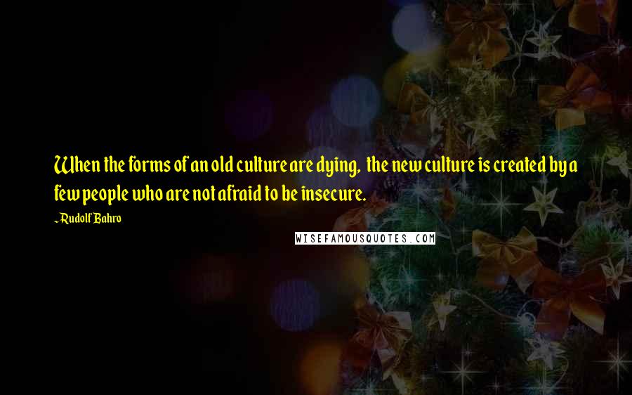 Rudolf Bahro Quotes: When the forms of an old culture are dying,  the new culture is created by a few people who are not afraid to be insecure.