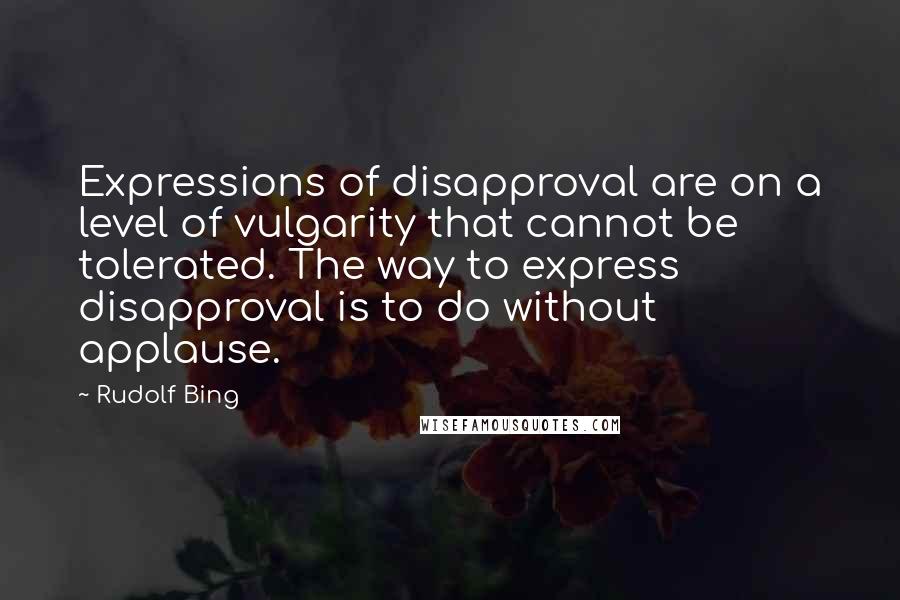 Rudolf Bing Quotes: Expressions of disapproval are on a level of vulgarity that cannot be tolerated. The way to express disapproval is to do without applause.