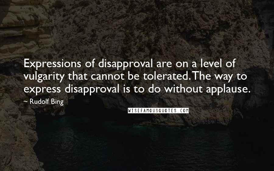 Rudolf Bing Quotes: Expressions of disapproval are on a level of vulgarity that cannot be tolerated. The way to express disapproval is to do without applause.