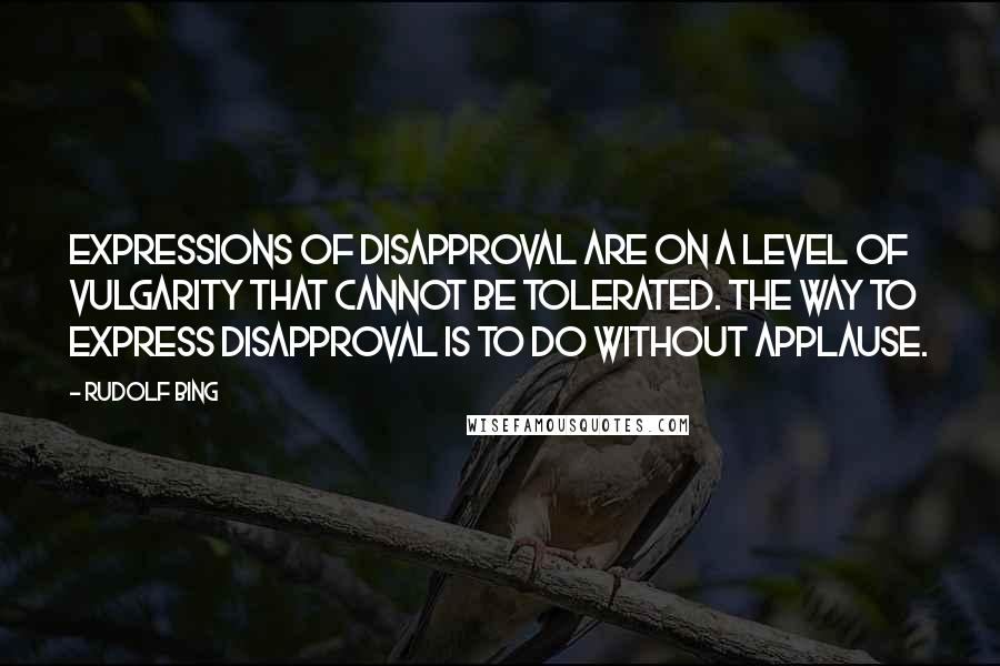 Rudolf Bing Quotes: Expressions of disapproval are on a level of vulgarity that cannot be tolerated. The way to express disapproval is to do without applause.