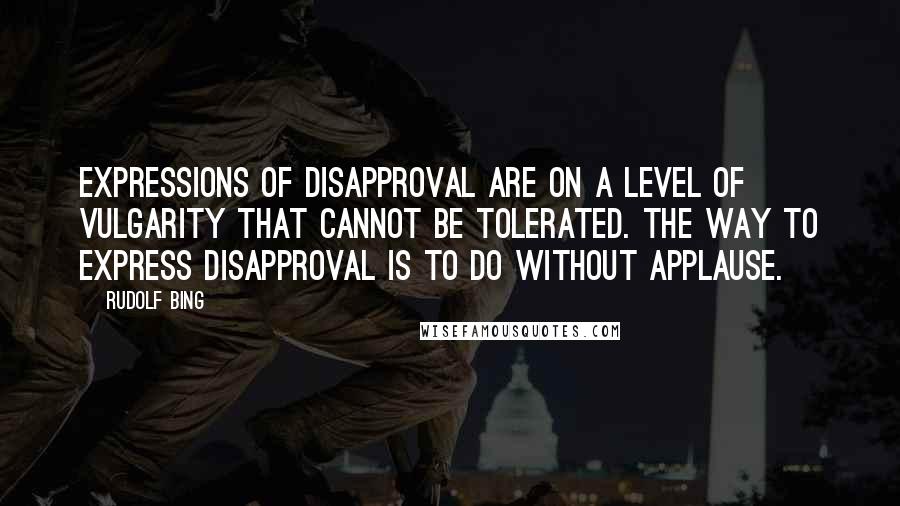 Rudolf Bing Quotes: Expressions of disapproval are on a level of vulgarity that cannot be tolerated. The way to express disapproval is to do without applause.