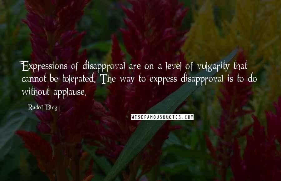Rudolf Bing Quotes: Expressions of disapproval are on a level of vulgarity that cannot be tolerated. The way to express disapproval is to do without applause.