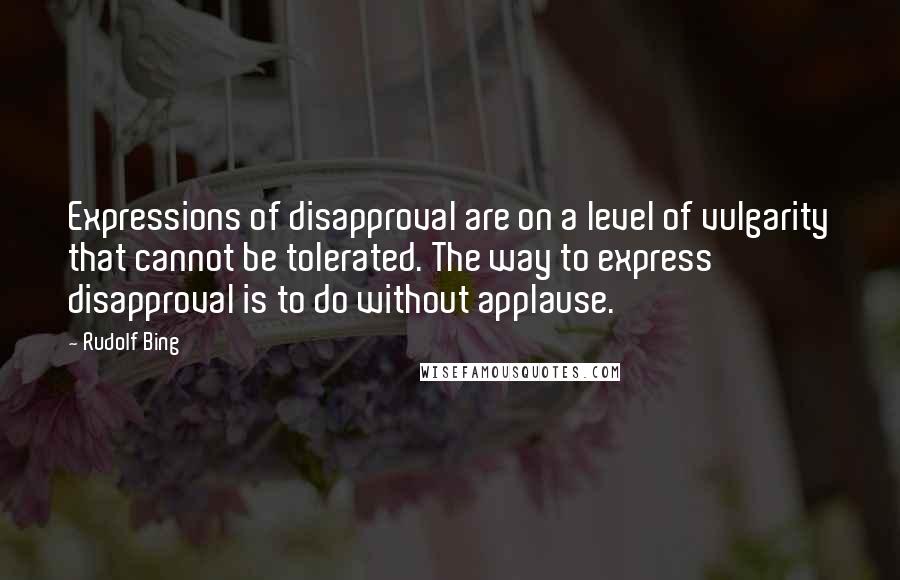 Rudolf Bing Quotes: Expressions of disapproval are on a level of vulgarity that cannot be tolerated. The way to express disapproval is to do without applause.