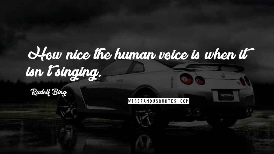 Rudolf Bing Quotes: How nice the human voice is when it isn't singing.