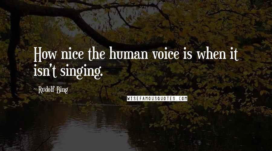 Rudolf Bing Quotes: How nice the human voice is when it isn't singing.