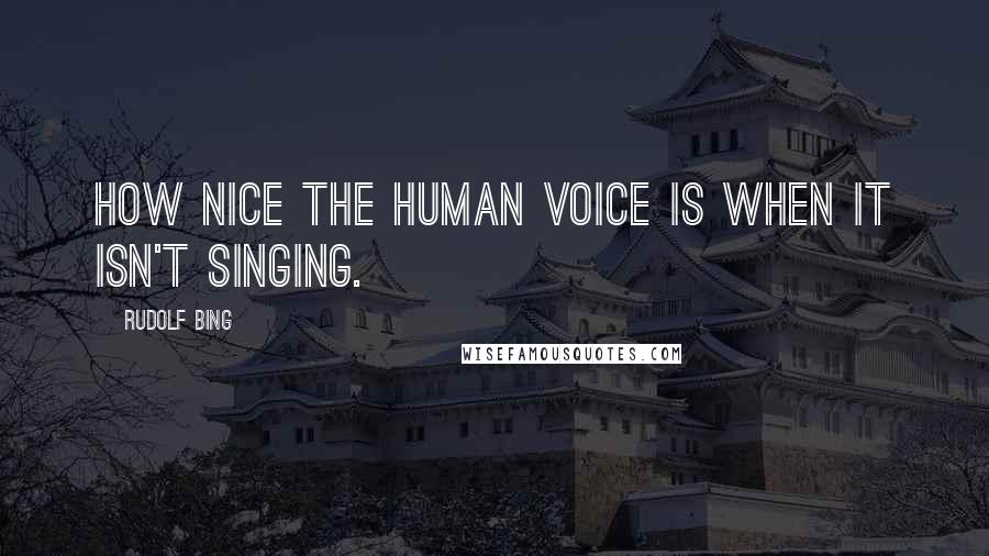 Rudolf Bing Quotes: How nice the human voice is when it isn't singing.