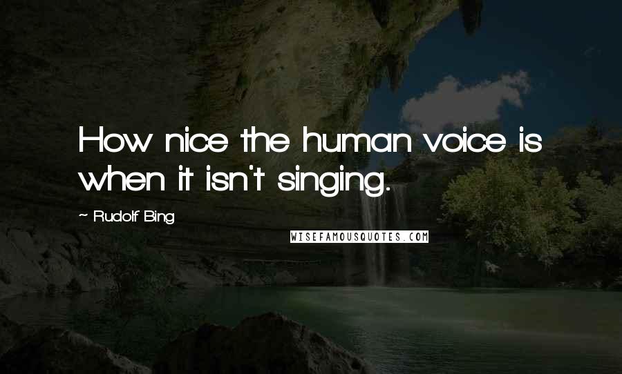 Rudolf Bing Quotes: How nice the human voice is when it isn't singing.