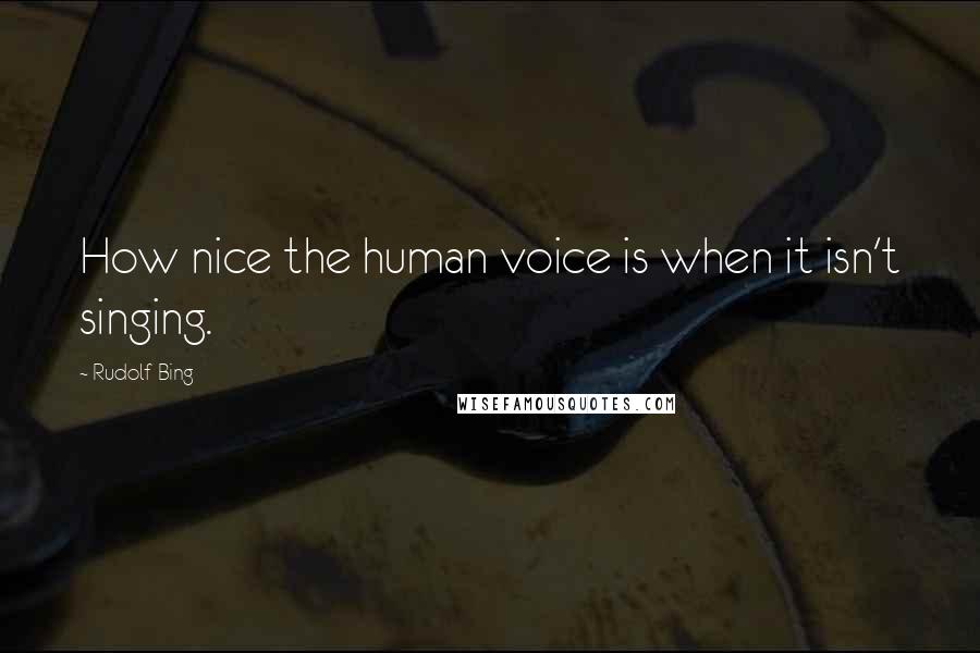 Rudolf Bing Quotes: How nice the human voice is when it isn't singing.