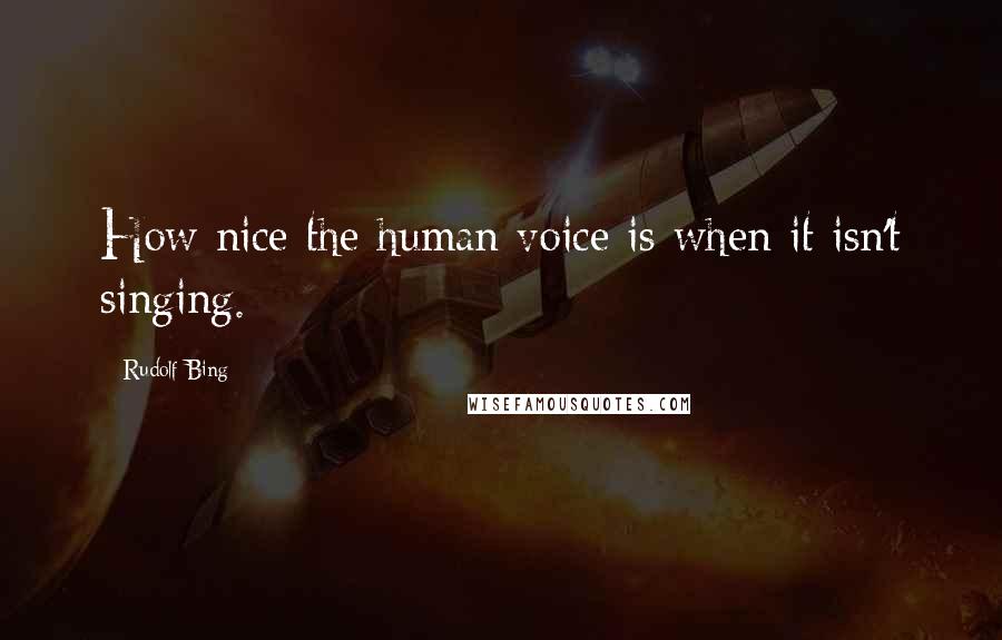 Rudolf Bing Quotes: How nice the human voice is when it isn't singing.