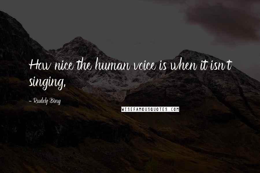 Rudolf Bing Quotes: How nice the human voice is when it isn't singing.