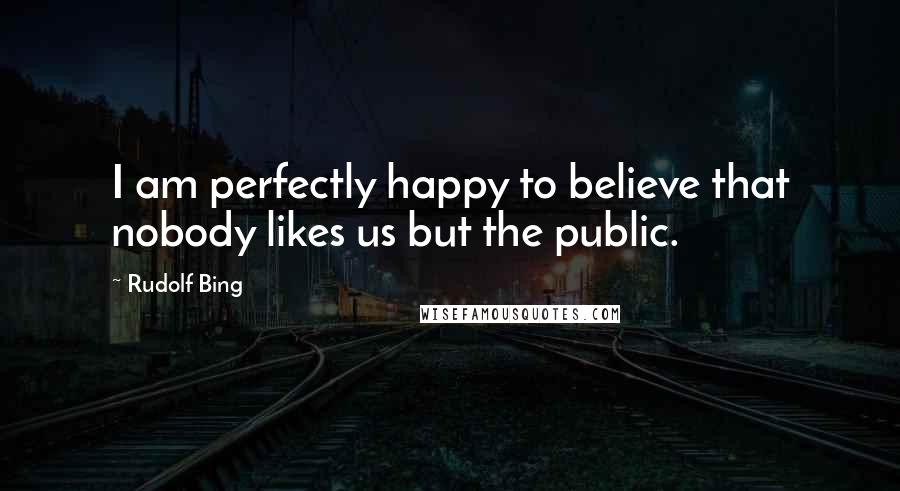 Rudolf Bing Quotes: I am perfectly happy to believe that nobody likes us but the public.