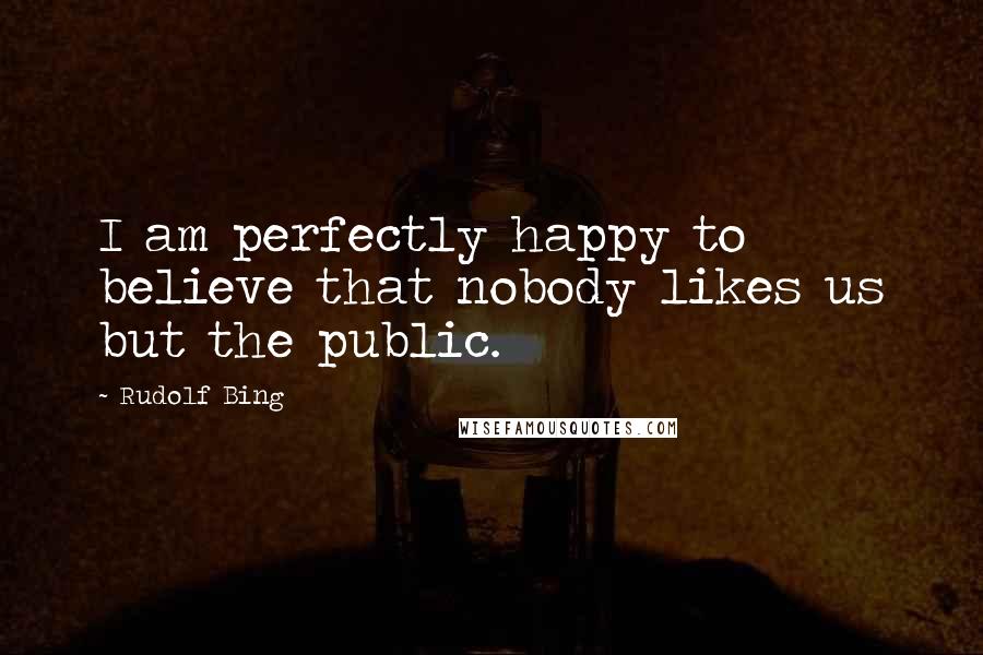 Rudolf Bing Quotes: I am perfectly happy to believe that nobody likes us but the public.