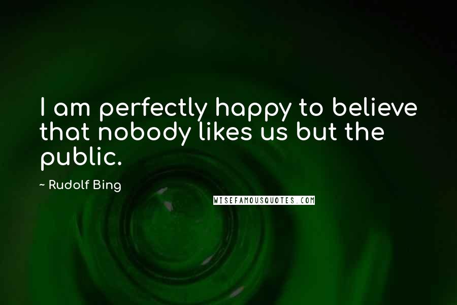 Rudolf Bing Quotes: I am perfectly happy to believe that nobody likes us but the public.