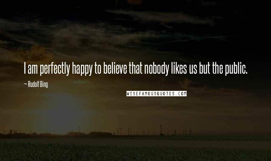 Rudolf Bing Quotes: I am perfectly happy to believe that nobody likes us but the public.