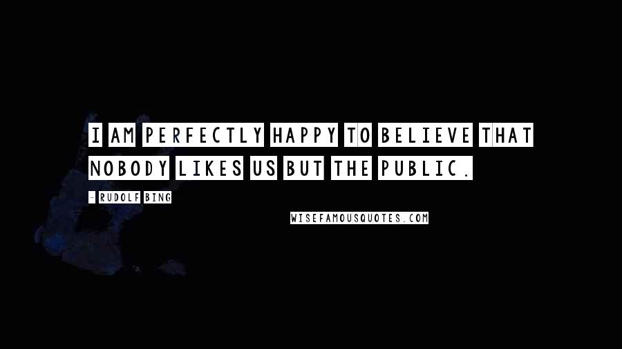 Rudolf Bing Quotes: I am perfectly happy to believe that nobody likes us but the public.