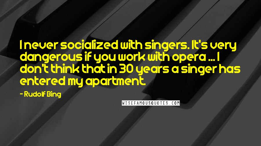 Rudolf Bing Quotes: I never socialized with singers. It's very dangerous if you work with opera ... I don't think that in 30 years a singer has entered my apartment.