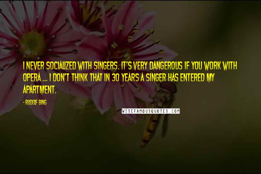 Rudolf Bing Quotes: I never socialized with singers. It's very dangerous if you work with opera ... I don't think that in 30 years a singer has entered my apartment.