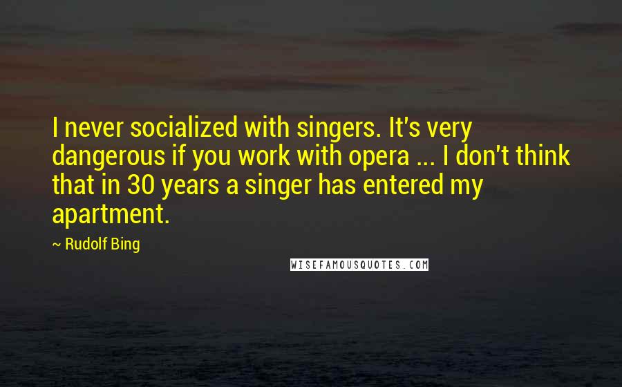 Rudolf Bing Quotes: I never socialized with singers. It's very dangerous if you work with opera ... I don't think that in 30 years a singer has entered my apartment.