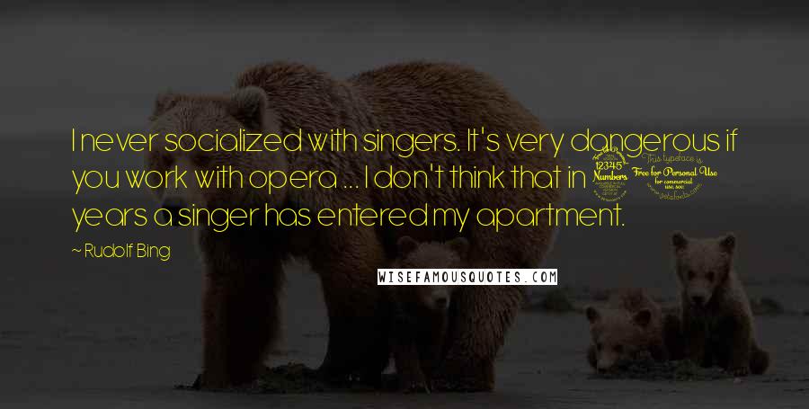 Rudolf Bing Quotes: I never socialized with singers. It's very dangerous if you work with opera ... I don't think that in 30 years a singer has entered my apartment.