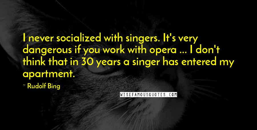 Rudolf Bing Quotes: I never socialized with singers. It's very dangerous if you work with opera ... I don't think that in 30 years a singer has entered my apartment.