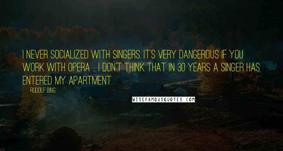 Rudolf Bing Quotes: I never socialized with singers. It's very dangerous if you work with opera ... I don't think that in 30 years a singer has entered my apartment.