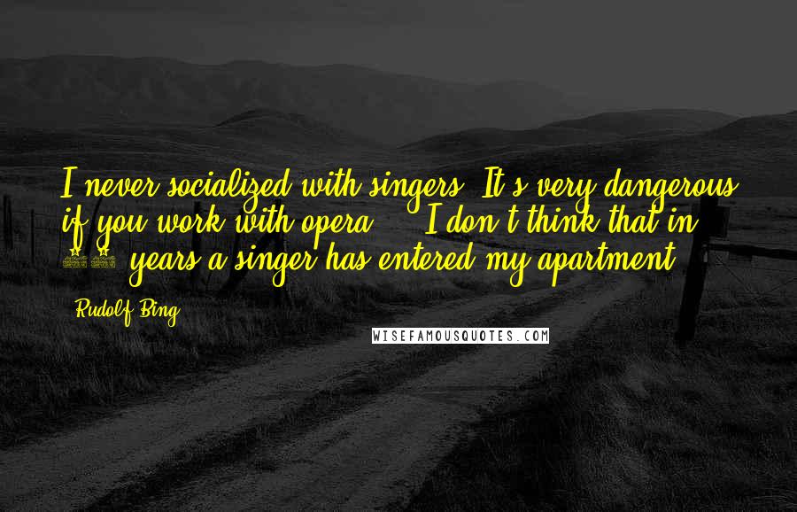 Rudolf Bing Quotes: I never socialized with singers. It's very dangerous if you work with opera ... I don't think that in 30 years a singer has entered my apartment.