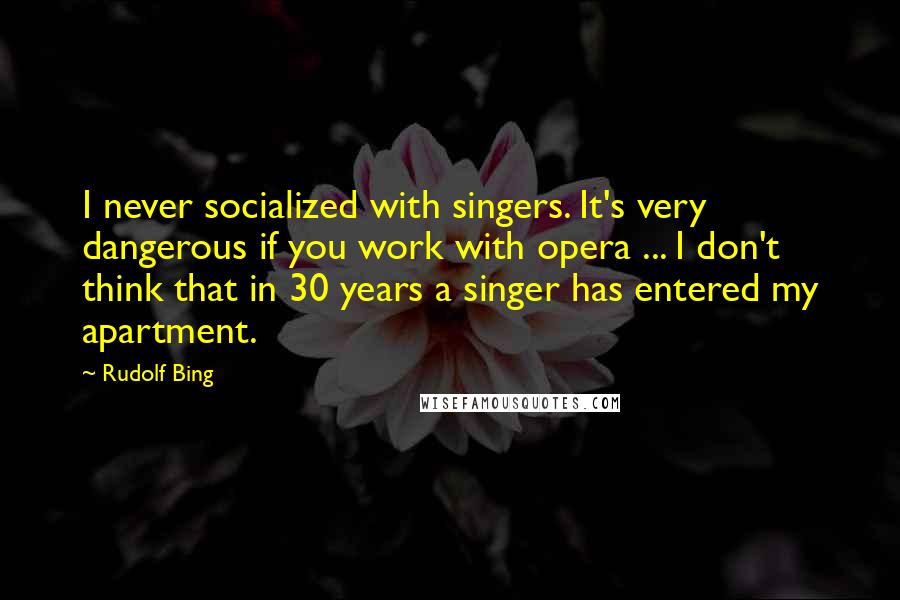 Rudolf Bing Quotes: I never socialized with singers. It's very dangerous if you work with opera ... I don't think that in 30 years a singer has entered my apartment.