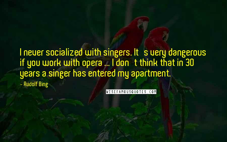Rudolf Bing Quotes: I never socialized with singers. It's very dangerous if you work with opera ... I don't think that in 30 years a singer has entered my apartment.