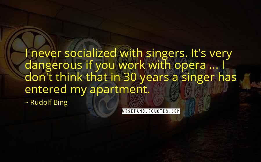 Rudolf Bing Quotes: I never socialized with singers. It's very dangerous if you work with opera ... I don't think that in 30 years a singer has entered my apartment.