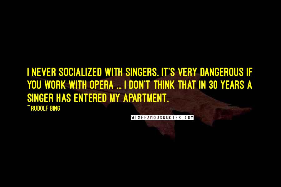 Rudolf Bing Quotes: I never socialized with singers. It's very dangerous if you work with opera ... I don't think that in 30 years a singer has entered my apartment.