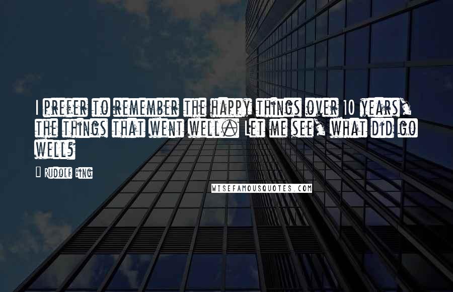 Rudolf Bing Quotes: I prefer to remember the happy things over 10 years, the things that went well. Let me see, what did go well?